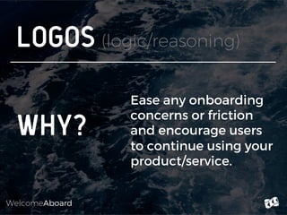 WelcomeAboard
Logos (logic/reasoning)
WHY?
Ease any onboarding
concerns or friction
and encourage users
to continue using ...