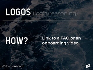 WelcomeAboard
Logos (logic/reasoning)
HOW? Link to a FAQ or an
onboarding video.
 