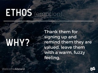 WelcomeAboard
PATHOS (emotion)
WHY?
Thank them for
signing up and
remind them they are
valued, leave them
with a warm, fuz...