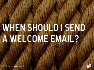WelcomeAboard
WHEN SHOULD I SEND
a welcome email?
 