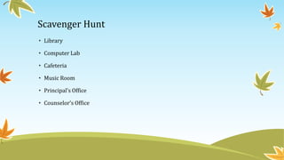 Scavenger Hunt
• Library
• Computer Lab
• Cafeteria
• Music Room
• Principal’s Office
• Counselor’s Office
 