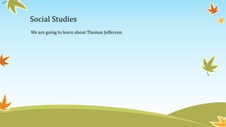 Social Studies
We are going to learn about Thomas Jefferson
 