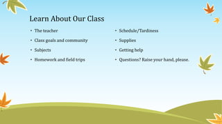 Learn About Our Class
• The teacher
• Class goals and community
• Subjects
• Homework and field trips
• Schedule/Tardiness
• Supplies
• Getting help
• Questions? Raise your hand, please.
 