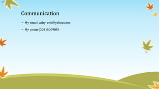 Communication
• My email: ashy_emi@yahoo.com
• My phone(304)8009054
 
