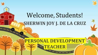 Welcome, Students!
SHERWIN JOY J. DE LA CRUZ
PERSONAL DEVELOPMENT
TEACHER
 
