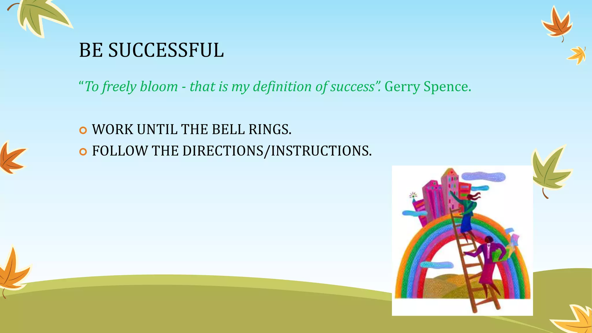 BE SUCCESSFUL
“To freely bloom - that is my definition of success”. Gerry Spence.
 WORK UNTIL THE BELL RINGS.
 FOLLOW THE DIRECTIONS/INSTRUCTIONS.
 