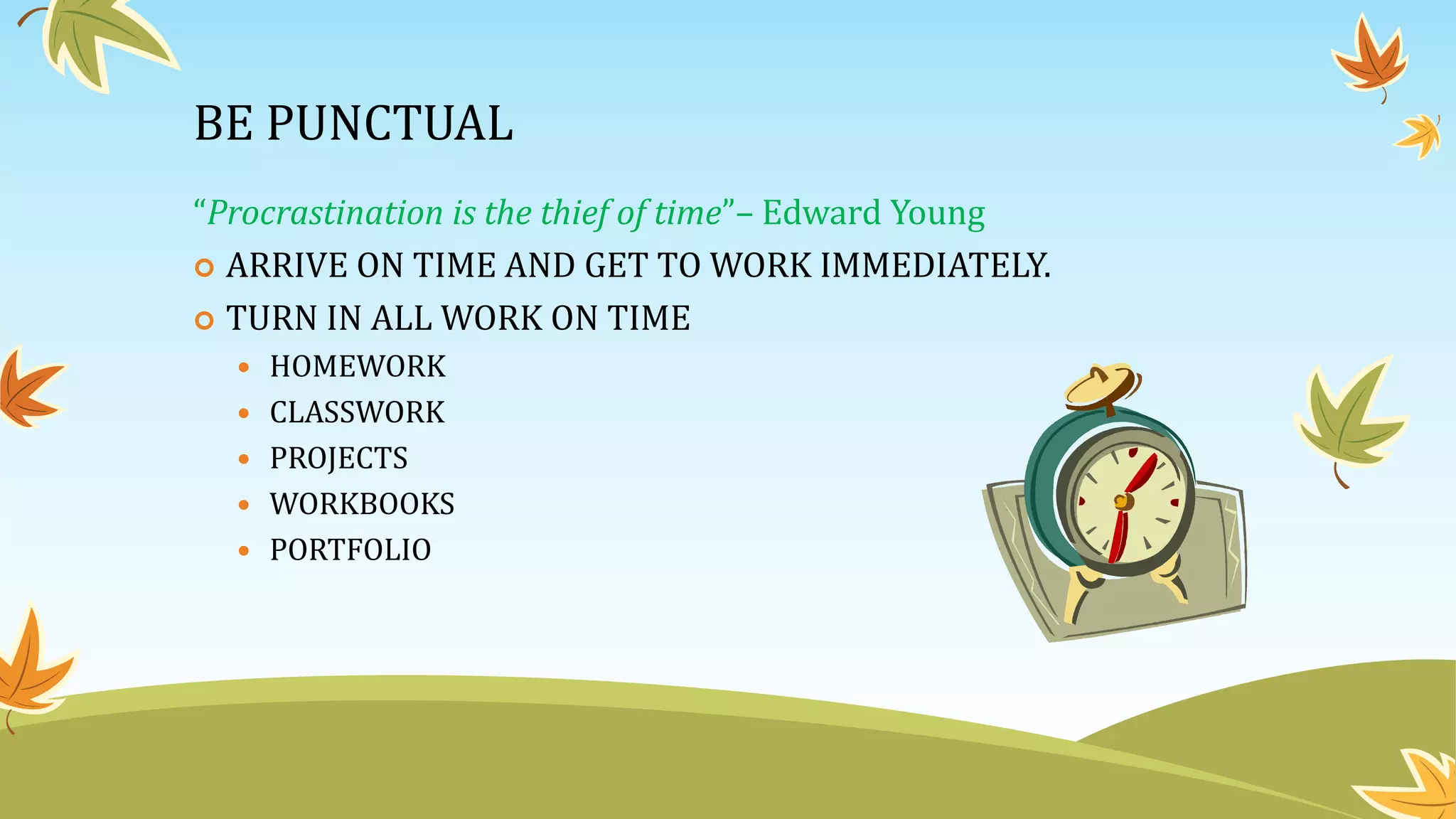 BE PUNCTUAL
“Procrastination is the thief of time”– Edward Young
 ARRIVE ON TIME AND GET TO WORK IMMEDIATELY.
 TURN IN ALL WORK ON TIME
 HOMEWORK
 CLASSWORK
 PROJECTS
 WORKBOOKS
 PORTFOLIO
 