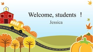 Welcome, students ！
Jessica
 