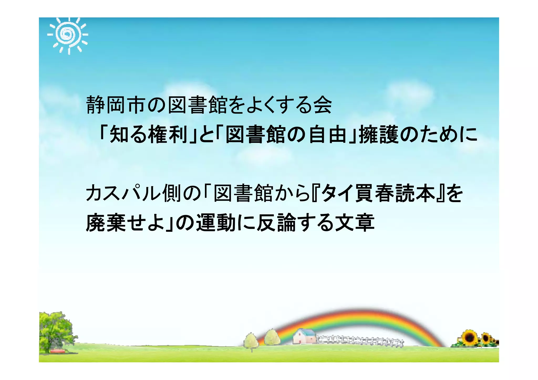 静岡市の図書館をよくする会
「知る権利」と「図書館の自由」擁護のために
カスパル側の「図書館から『タイ買春読本』を
廃棄せよ」の運動に反論する文章
 