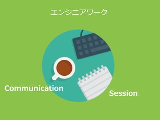 Communication
Session
エンジニアワーク
 