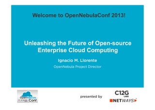 Unleashing the Future of Open-source
Enterprise Cloud Computing
presented by
Welcome to OpenNebulaConf 2013!
Ignacio M. Llorente
OpenNebula Project Director
 