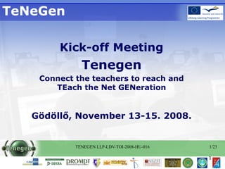 TeNeGen Kick-off Meeting Tenegen Connect the teachers to reach and TEach the Net GENeration Gödöllő, November 13-15. 2008. 