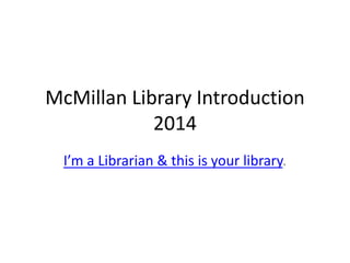McMillan Library Introduction 
2014 
I’m a Librarian & this is your library. 
 