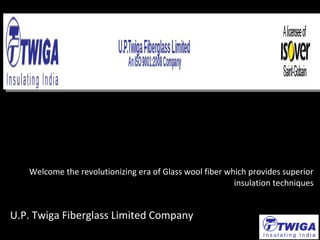 Welcome the revolutionizing era of Glass wool fiber which provides superior
insulation techniques
U.P. Twiga Fiberglass Limited Company
 