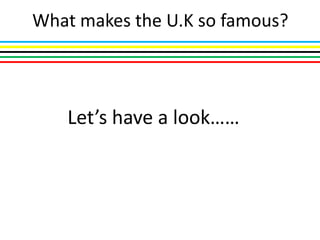 What makes the U.K so famous?



   Let’s have a look……
 