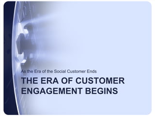 As the Era of the Social Customer Ends

THE ERA OF CUSTOMER
ENGAGEMENT BEGINS
 