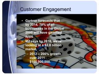 Customer Engagement

• Gartner forecasts that
  by 2014, 70% of all
  businesses in the Global
  2000 will have gamified
 ...