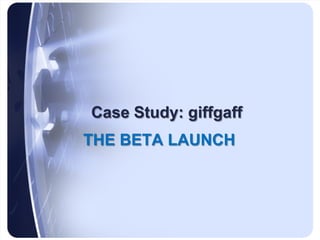 • The giffgaff beta launch
   – Value proposition
      • Mutuality
   – Beta launch strategy
      • Target tech savvy di...