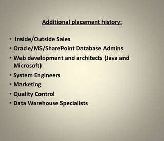 Additional placement history:

• Inside/Outside Sales
• Oracle/MS/SharePoint Database Admins
• Web development and architects (Java and
  Microsoft)
• System Engineers
• Marketing
• Quality Control
• Data Warehouse Specialists
 