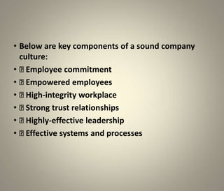 • Below are key components of a sound company
  culture:
•  Employee commitment
•  Empowered employees
•  High-integrity workplace
•  Strong trust relationships
•  Highly-effective leadership
•  Effective systems and processes
 