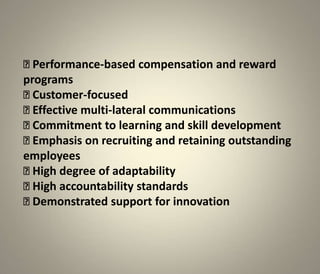  Performance-based compensation and reward
programs
 Customer-focused
 Effective multi-lateral communications
 Commitment to learning and skill development
 Emphasis on recruiting and retaining outstanding
employees
 High degree of adaptability
 High accountability standards
 Demonstrated support for innovation
 