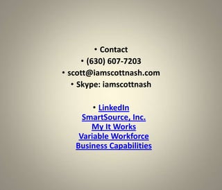 • Contact
      • (630) 607-7203
• scott@iamscottnash.com
   • Skype: iamscottnash

        • LinkedIn
     SmartSource, Inc.
       My It Works
    Variable Workforce
   Business Capabilities
 