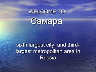 WELCOME TOWELCOME TO
СамараСамара
sixth largest city, and third-sixth largest city, and third-
largest metropolitan area inlargest metropolitan area in
RussiaRussia
 