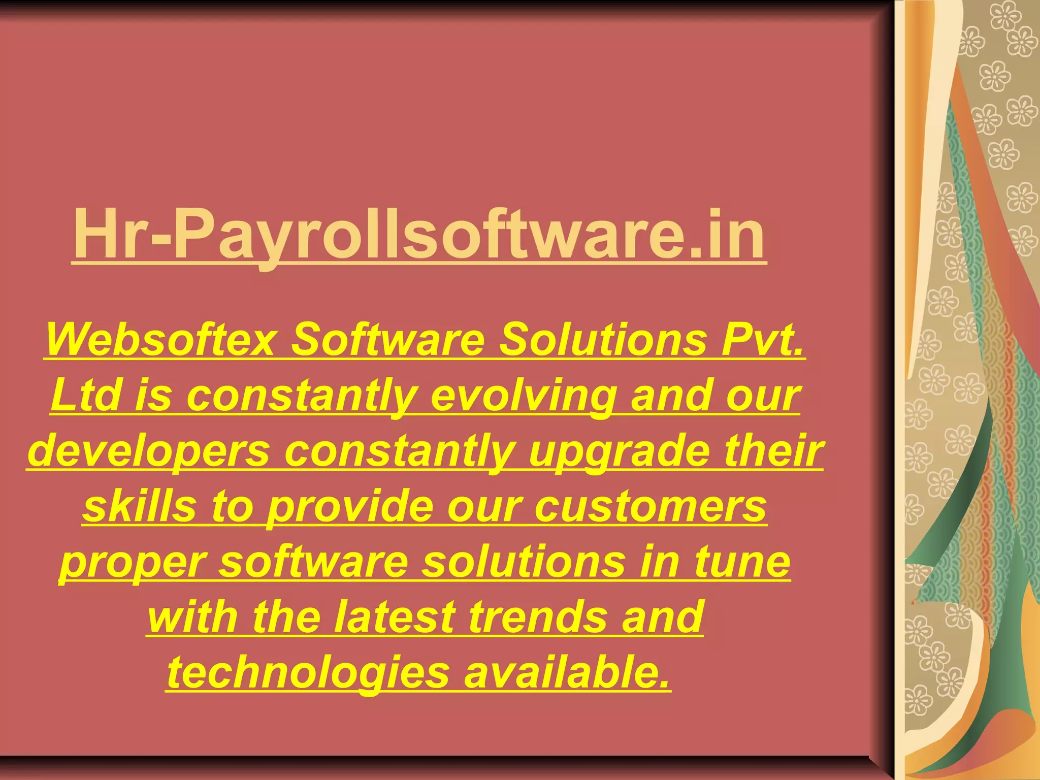 Hr-Payrollsoftware.in
 Websoftex Software Solutions Pvt.
 Ltd is constantly evolving and our
developers constantly upgrade their
  skills to provide our customers
 proper software solutions in tune
      with the latest trends and
       technologies available.
 