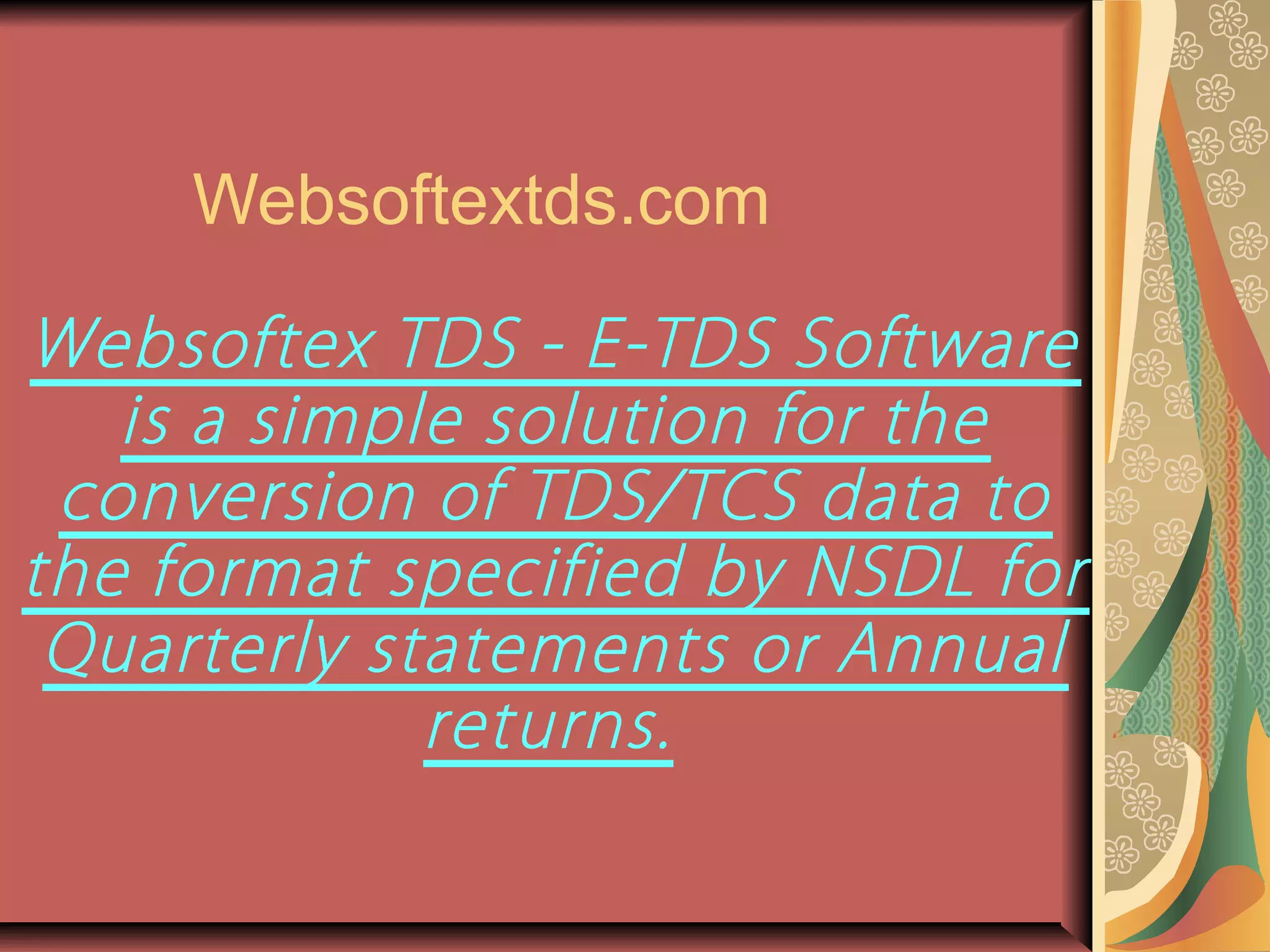 Websoftextds.com

Websoftex TDS - E-TDS Software
   is a simple solution for the
 conversion of TDS/TCS data to
the format specified by NSDL for
 Quarterly statements or Annual
             returns.
 