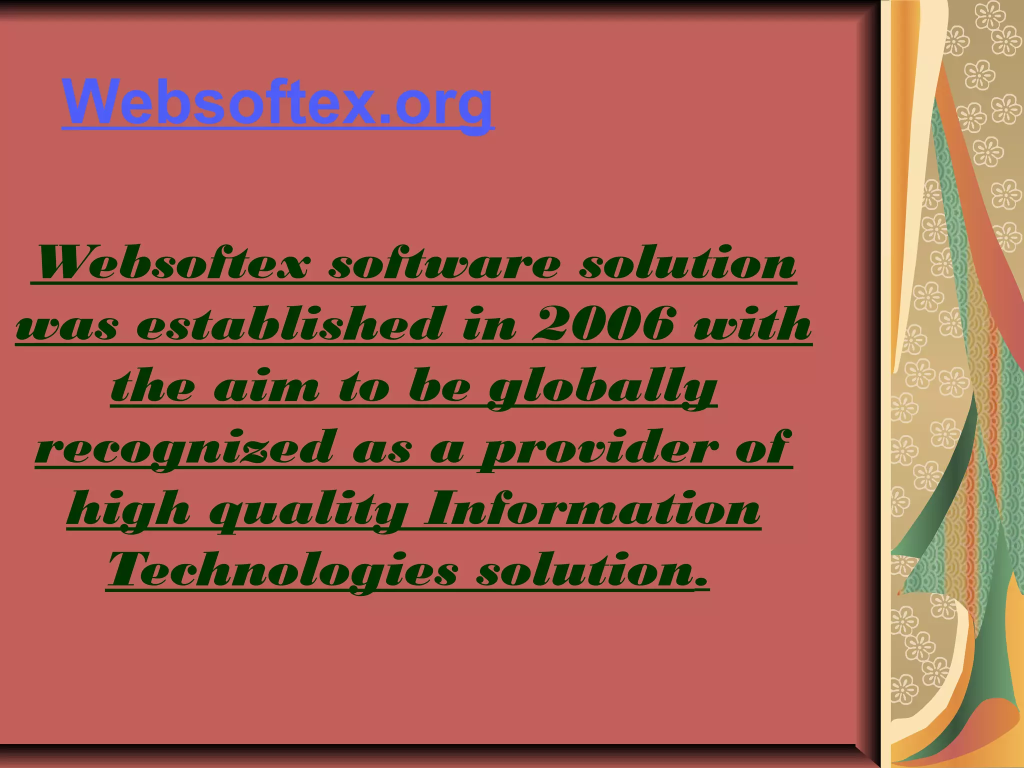 Websoftex.org
Websoftex software solution
was established in 2006 with
the aim to be globally
recognized as a provider of
high quality Information
Technologies solution.
 