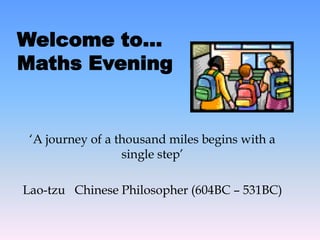 „A journey of a thousand miles begins with a
single step‟
Lao-tzu Chinese Philosopher (604BC – 531BC)
Welcome to…
Maths Evening
 
