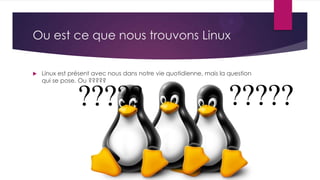 Ou est ce que nous trouvons Linux
 Linux est présent avec nous dans notre vie quotidienne, mais la question
qui se pose. Ou ?????
??????????
 