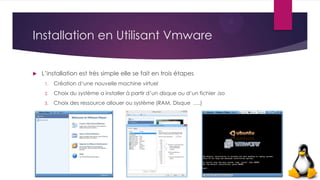 Installation en Utilisant Vmware
 L’installation est très simple elle se fait en trois étapes
1. Création d’une nouvelle machine virtuel
2. Choix du système a installer à partir d’un disque ou d’un fichier .iso
3. Choix des ressource allouer ou système (RAM, Disque ….)
 