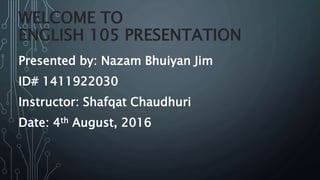 WELCOME TO
ENGLISH 105 PRESENTATION
Presented by: Nazam Bhuiyan Jim
ID# 1411922030
Instructor: Shafqat Chaudhuri
Date: 4th August, 2016
 