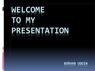 WELCOME
TO MY
PRESENTATION
BORHAN UDDIN
 