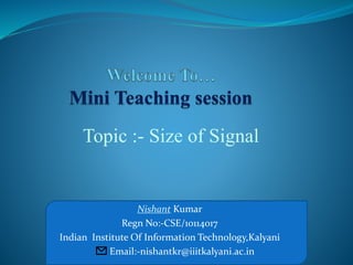 Nishant Kumar
Regn No:-CSE/10114017
Indian Institute Of Information Technology,Kalyani
Email:-nishantkr@iiitkalyani.ac.in
Topic :- Size of Signal
 