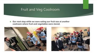 Fruit and Veg Coolroom
 Our next stop while we were eating our fruit was at another
coolroom where fruit and vegetables were stored.
 