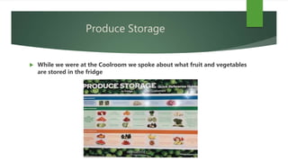Produce Storage
 While we were at the Coolroom we spoke about what fruit and vegetables
are stored in the fridge
 