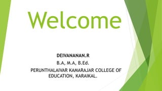 Welcome
DEIVANANAN.R
B.A, M.A, B.Ed.
PERUNTHALAIVAR KAMARAJAR COLLEGE OF
EDUCATION, KARAIKAL.
 