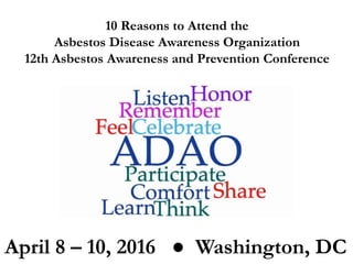 10 Reasons to Attend the
Asbestos Disease Awareness Organization
12th Asbestos Awareness and Prevention Conference
April 8 – 10, 2016 ● Washington, DC
 