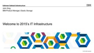 © 2014 IBM Corporation
Welcome to 2015’s IT Infrastructure
John Sing
IBM Product Manager, Elastic Storage
 