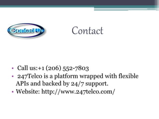 Contact
• Call us:+1 (206) 552-7803
• 247Telco is a platform wrapped with flexible
APIs and backed by 24/7 support.
• Website: http://www.247telco.com/
 
