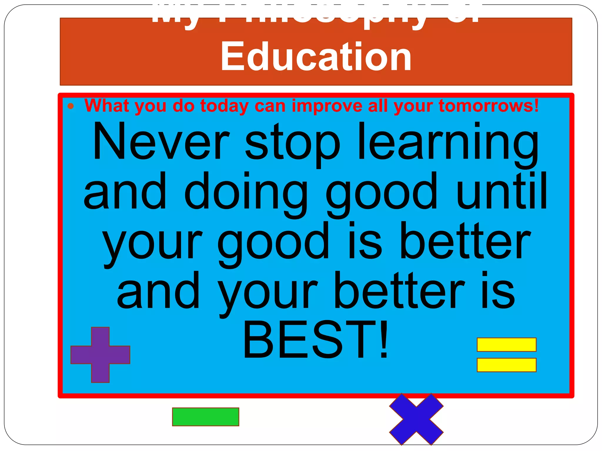 My Philosophy of
Education
What you do today can improve all your tomorrows!
Never stop learning
and doing good until
your good is better
and your better is
BEST!