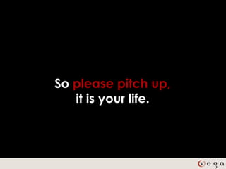 So please pitch up,
   it is your life.
 