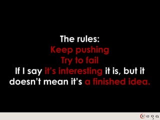 The rules:
            Keep pushing
                Try to fail
 If I say it’s interesting it is, but it
doesn’t mean it’s a finished idea.
 