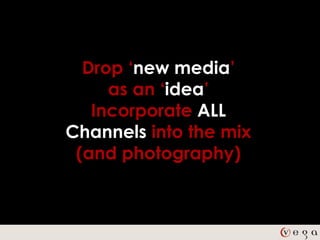 Drop ‘new media’
     as an ‘idea’
   Incorporate ALL
Channels into the mix
 (and photography)
 