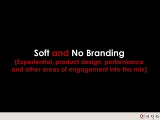 Soft and No Branding
 (Experiential, product design, performance
and other areas of engagement into the mix)
 