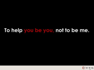 To help you be you, not to be me.
 