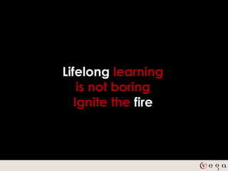 Lifelong learning
    is not boring
   Ignite the fire
 