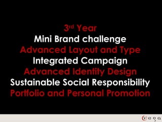 3rd Year
      Mini Brand challenge
  Advanced Layout and Type
      Integrated Campaign
   Advanced Identity Design
Sustainable Social Responsibility
Portfolio and Personal Promotion
 